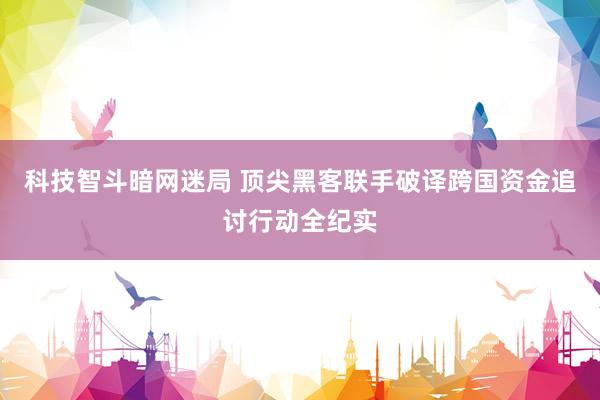 科技智斗暗网迷局 顶尖黑客联手破译跨国资金追讨行动全纪实